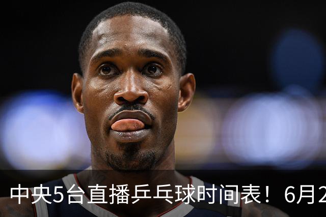 中央5台直播乒乓球时间表！6月27日WTT美国大满贯赛程表！国乒赛程