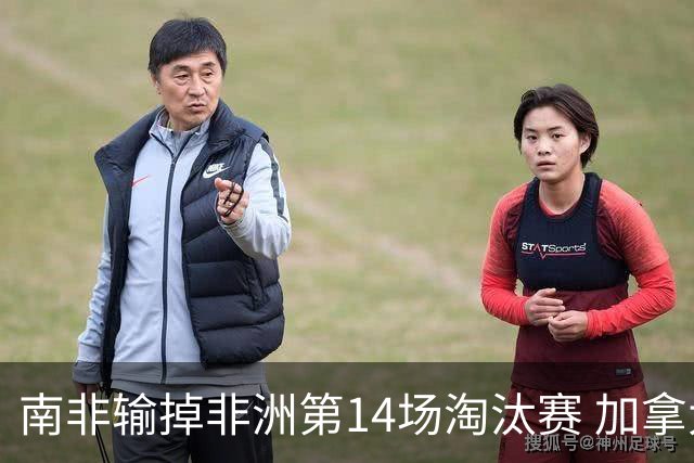 南非输掉非洲第14场淘汰赛 加拿大迎来中北美洲第5胜