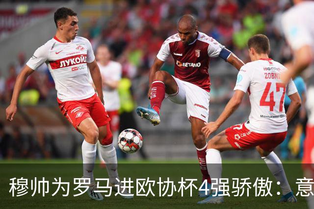 穆帅为罗马进欧协杯4强骄傲：意甲只我们还在踢欧战